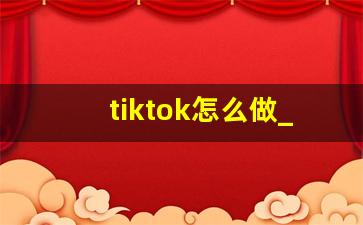 tiktok怎么做_tiktok 教程